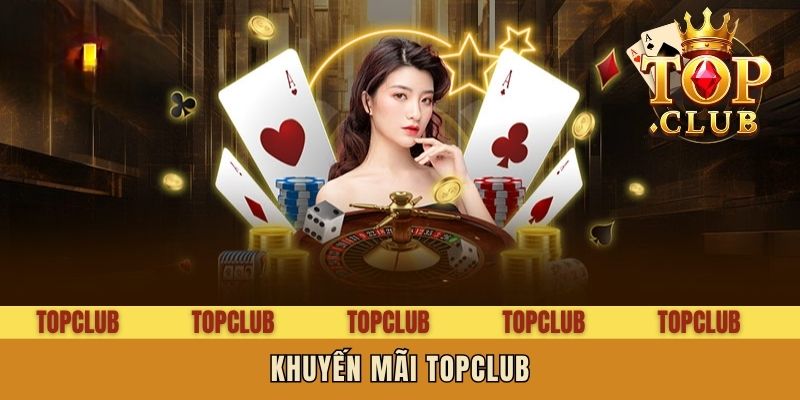 Khuyến Mãi Topclub - Top Ưu Đãi Hot, Thưởng Bùng Nổ