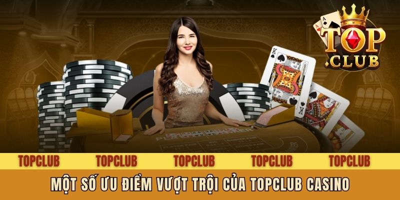 Một số ưu điểm vượt trội của Topclub casino