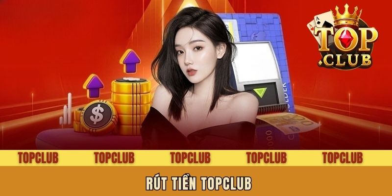 Rút Tiền Topclub Bài Bản, Siêu Dễ - Về Ví Chỉ Trong 10 Phút