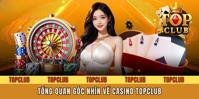 Tổng quan góc nhìn về casino Topclub