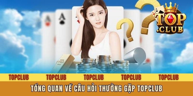 Tổng quan về Câu hỏi thường gặp Topclub